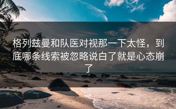 格列兹曼和队医对视那一下太怪，到底哪条线索被忽略说白了就是心态崩了