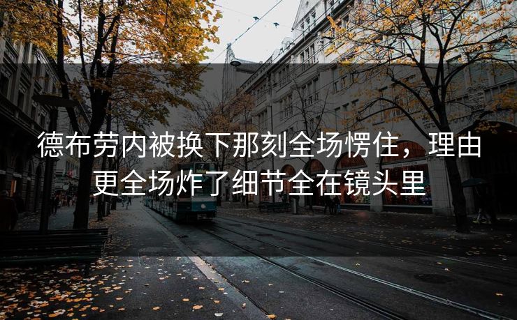 德布劳内被换下那刻全场愣住,理由更全场炸了细节全在镜头里 德布劳内被换下那刻全场愣住,理由更全场炸了细节全在镜头里
