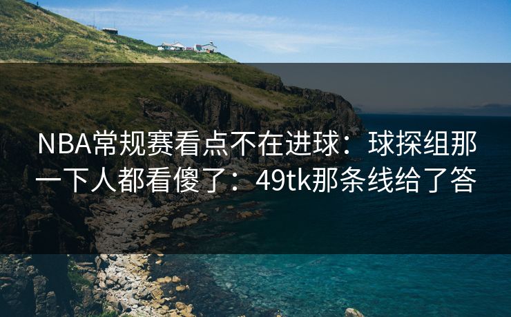 NBA常规赛看点不在进球：球探组那一下人都看傻了：49tk那条线给了答