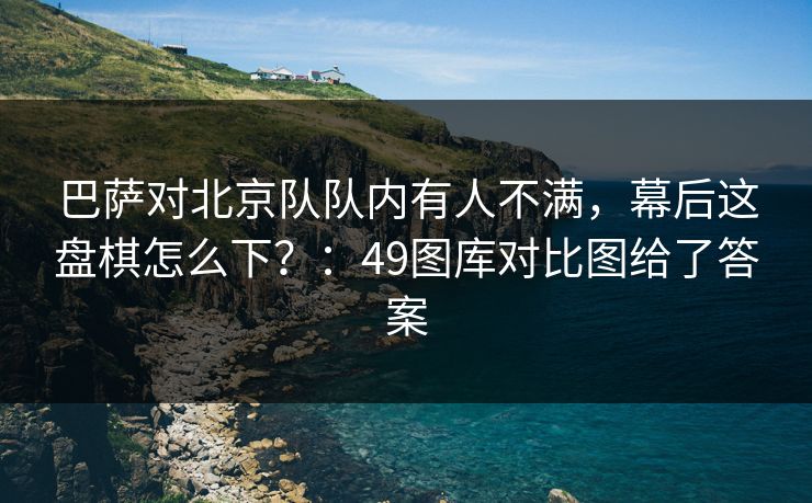 巴萨对北京队队内有人不满，幕后这盘棋怎么下？：49图库对比图给了答案
