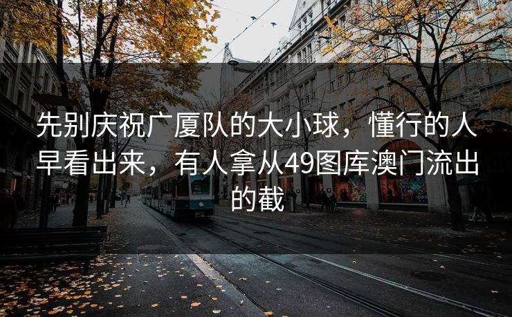先别庆祝广厦队的大小球，懂行的人早看出来，有人拿从49图库澳门流出的截