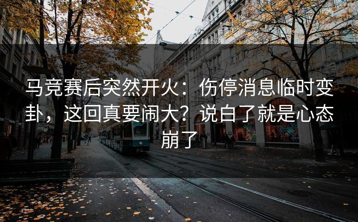 马竞赛后突然开火：伤停消息临时变卦，这回真要闹大？说白了就是心态崩了