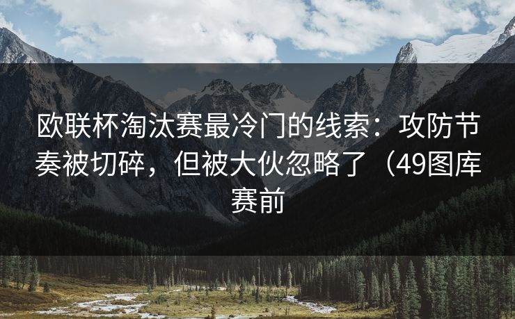 欧联杯淘汰赛最冷门的线索:攻防节奏被切碎,但被大伙忽略了(49图库赛前 欧联杯淘汰赛最冷门的线索:攻防节奏被切碎,但被大伙忽略了(49图库赛前