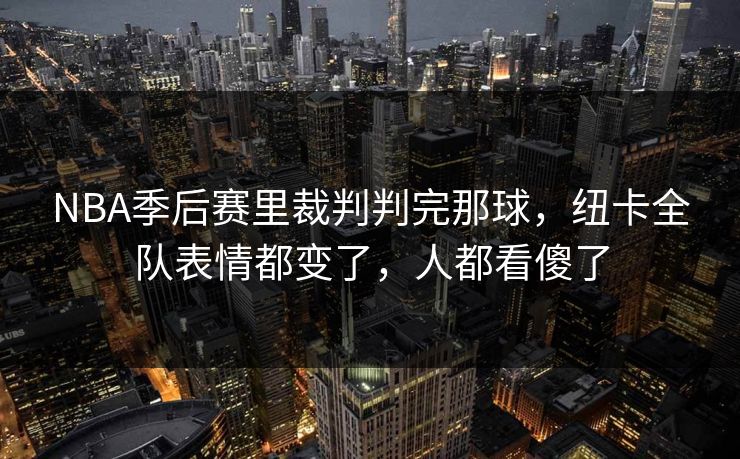 NBA季后赛里裁判判完那球，纽卡全队表情都变了，人都看傻了