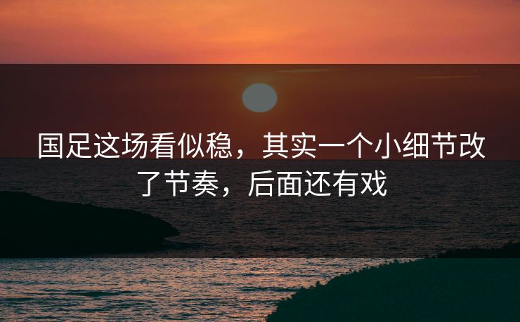 国足这场看似稳,其实一个小细节改了节奏,后面还有戏 国足这场看似稳,其实一个小细节改了节奏,后面还有戏