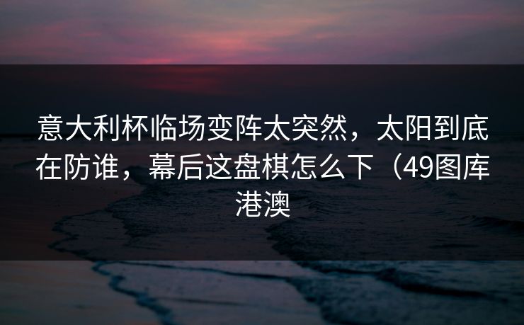 意大利杯临场变阵太突然，太阳到底在防谁，幕后这盘棋怎么下（49图库港澳