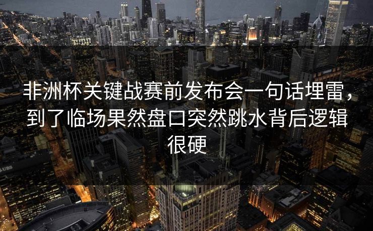 非洲杯关键战赛前发布会一句话埋雷,到了临场果然盘口突然跳水背后逻辑很硬 非洲杯关键战赛前发布会一句话埋雷,到了临场果然盘口突然跳水背后逻辑很硬