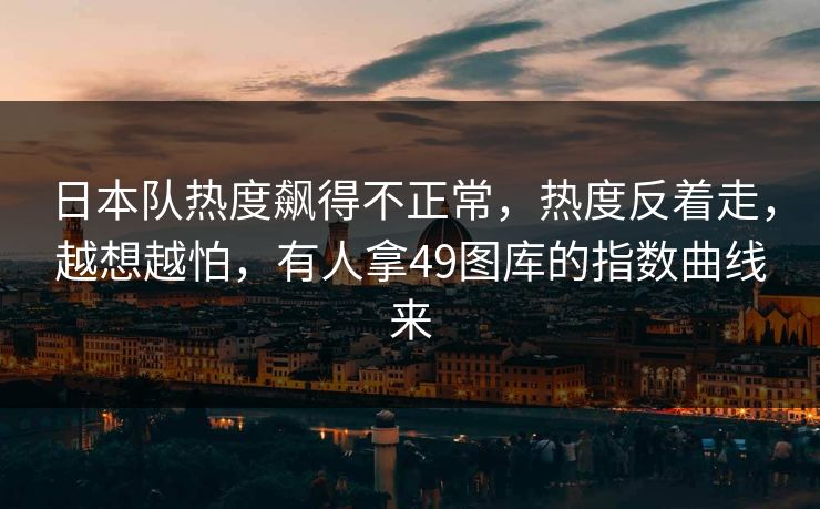 日本队热度飙得不正常，热度反着走，越想越怕，有人拿49图库的指数曲线来