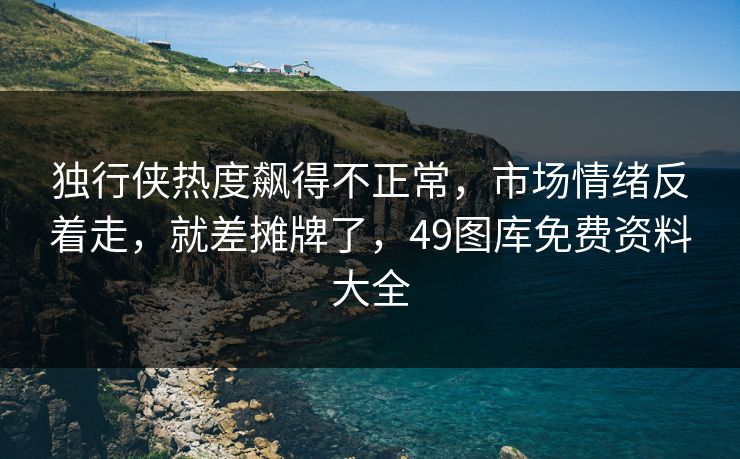 独行侠热度飙得不正常，市场情绪反着走，就差摊牌了，49图库免费资料大全