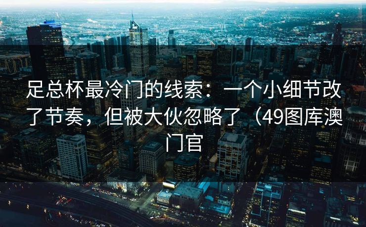 足总杯最冷门的线索：一个小细节改了节奏，但被大伙忽略了（49图库澳门官