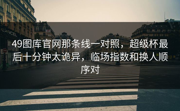 49图库官网那条线一对照，超级杯最后十分钟太诡异，临场指数和换人顺序对