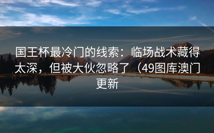 国王杯最冷门的线索：临场战术藏得太深，但被大伙忽略了（49图库澳门更新