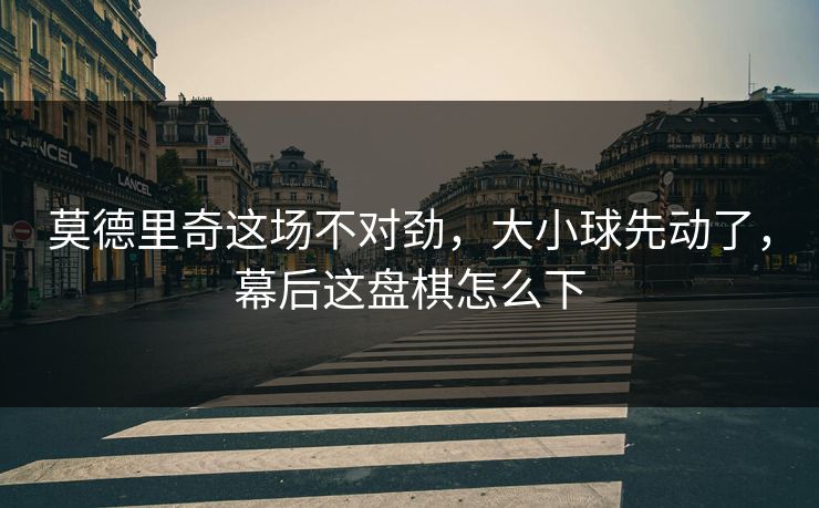 莫德里奇这场不对劲，大小球先动了，幕后这盘棋怎么下
