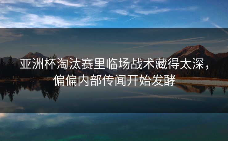 亚洲杯淘汰赛里临场战术藏得太深,偏偏内部传闻开始发酵 亚洲杯淘汰赛里临场战术藏得太深,偏偏内部传闻开始发酵