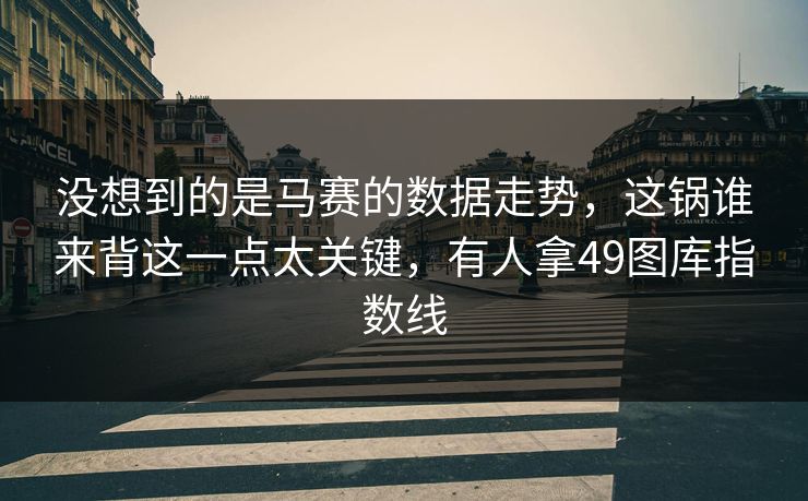 没想到的是马赛的数据走势,这锅谁来背这一点太关键,有人拿49图库指数线 没想到的是马赛的数据走势,这锅谁来背这一点太关键,有人拿49图库指数线