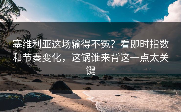 塞维利亚这场输得不冤？看即时指数和节奏变化，这锅谁来背这一点太关键