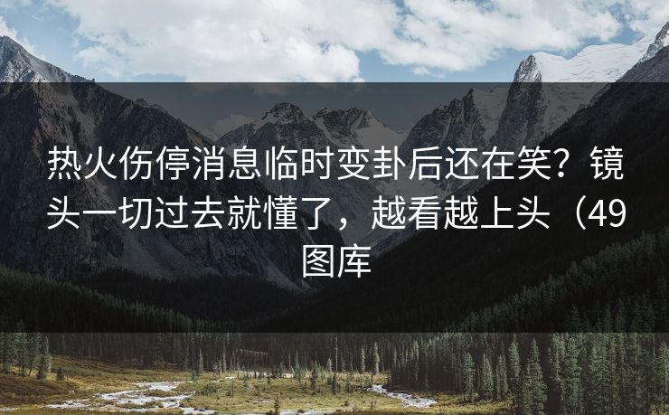热火伤停消息临时变卦后还在笑?镜头一切过去就懂了,越看越上头(49图库 热火伤停消息临时变卦后还在笑?镜头一切过去就懂了,越看越上头(49图库