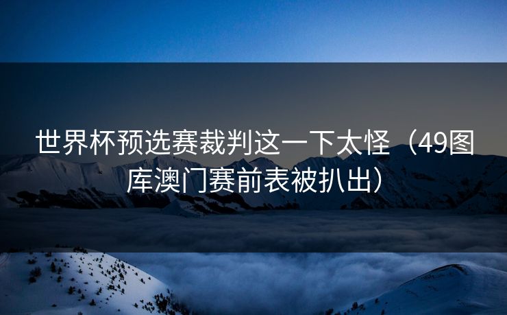 世界杯预选赛裁判这一下太怪(49图库澳门赛前表被扒出) 世界杯预选赛裁判这一下太怪(49图库澳门赛前表被扒出)