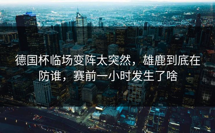 德国杯临场变阵太突然,雄鹿到底在防谁,赛前一小时发生了啥 德国杯临场变阵太突然,雄鹿到底在防谁,赛前一小时发生了啥