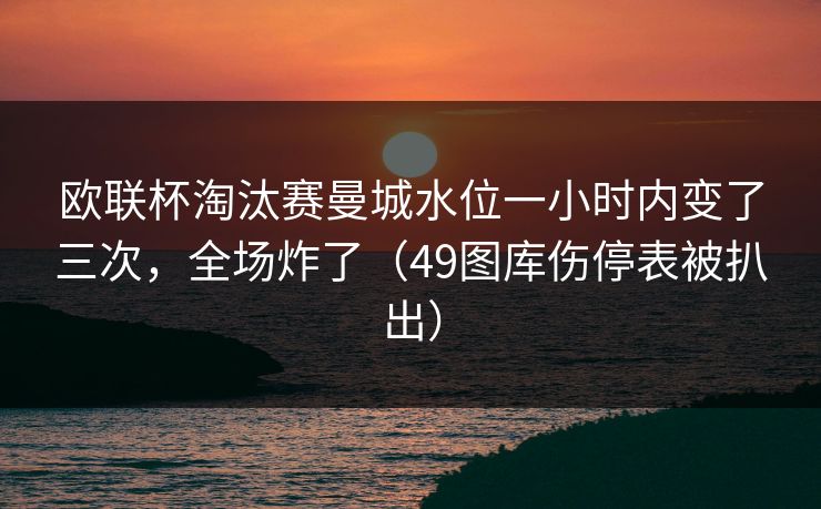 欧联杯淘汰赛曼城水位一小时内变了三次,全场炸了(49图库伤停表被扒出) 欧联杯淘汰赛曼城水位一小时内变了三次,全场炸了(49图库伤停表被扒出)