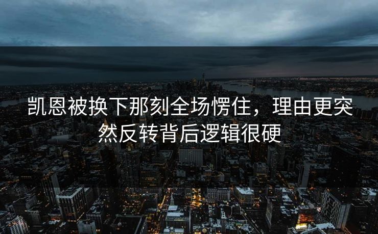 凯恩被换下那刻全场愣住，理由更突然反转背后逻辑很硬