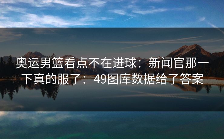 奥运男篮看点不在进球：新闻官那一下真的服了：49图库数据给了答案