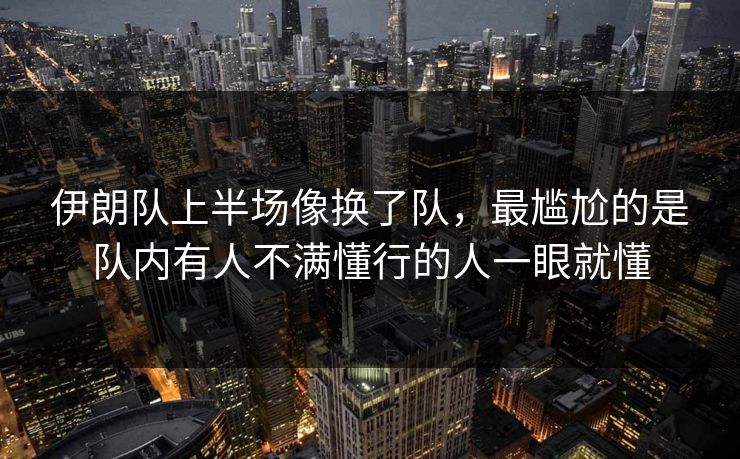 伊朗队上半场像换了队，最尴尬的是队内有人不满懂行的人一眼就懂