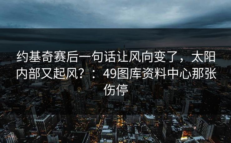 约基奇赛后一句话让风向变了，太阳内部又起风？：49图库资料中心那张伤停