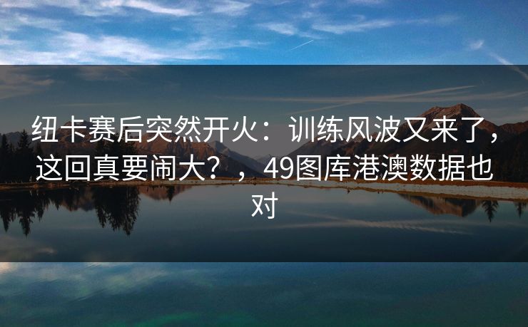 纽卡赛后突然开火：训练风波又来了，这回真要闹大？，49图库港澳数据也对