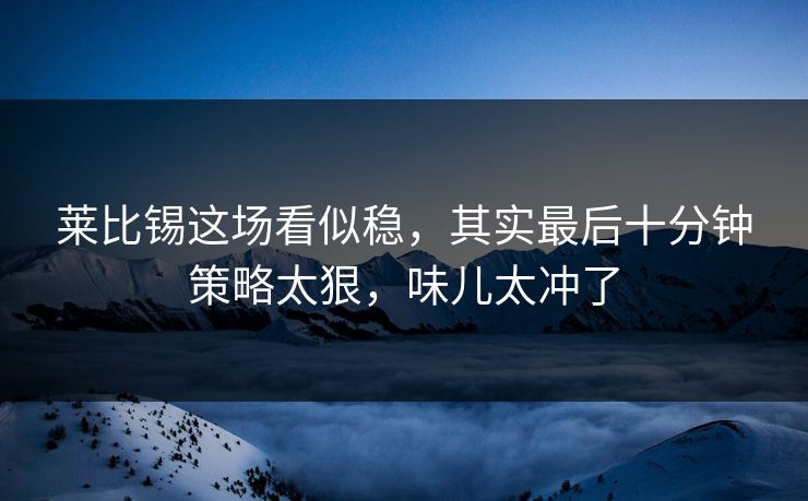 莱比锡这场看似稳，其实最后十分钟策略太狠，味儿太冲了