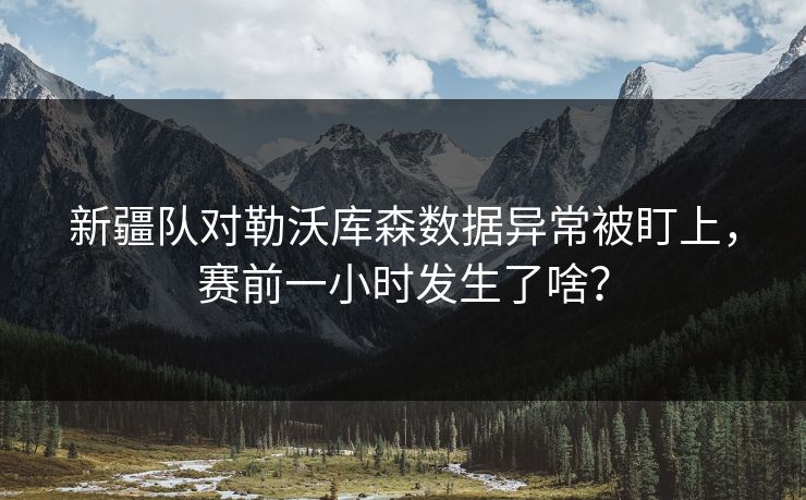 新疆队对勒沃库森数据异常被盯上，赛前一小时发生了啥？