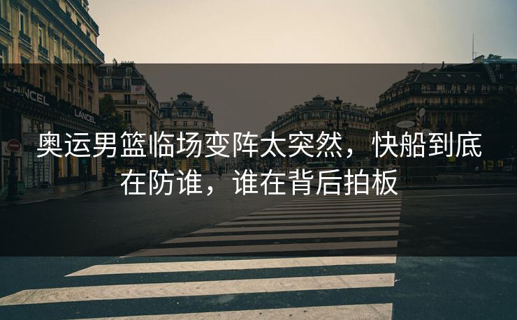 奥运男篮临场变阵太突然，快船到底在防谁，谁在背后拍板