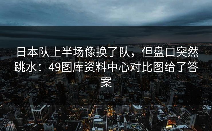 日本队上半场像换了队，但盘口突然跳水：49图库资料中心对比图给了答案