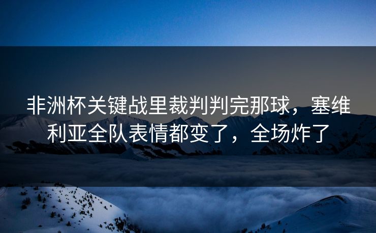 非洲杯关键战里裁判判完那球，塞维利亚全队表情都变了，全场炸了